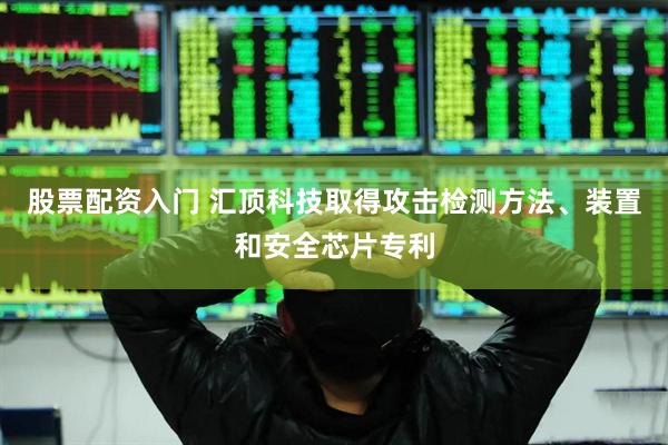 股票配资入门 汇顶科技取得攻击检测方法、装置和安全芯片专利