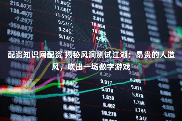 配资知识网配资 揭秘风洞测试江湖：昂贵的人造风，吹出一场数字游戏