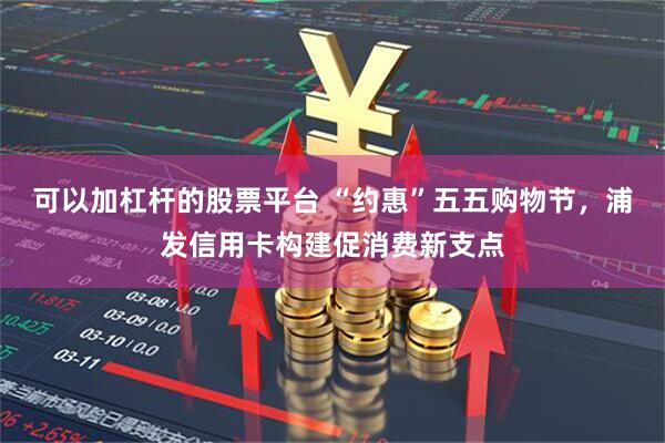 可以加杠杆的股票平台 “约惠”五五购物节，浦发信用卡构建促消费新支点