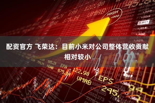 配资官方 飞荣达：目前小米对公司整体营收贡献相对较小