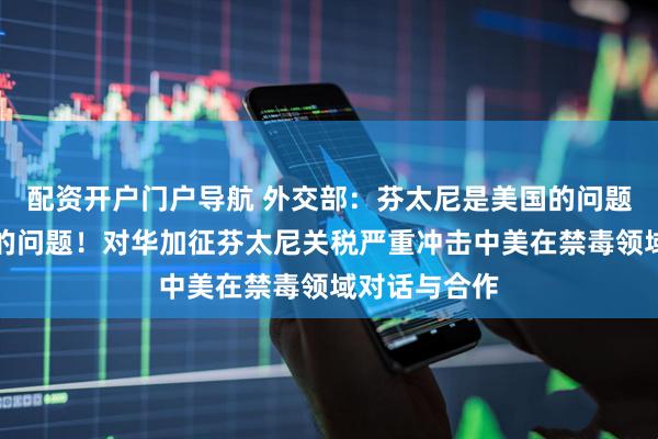 配资开户门户导航 外交部：芬太尼是美国的问题，不是中国的问题！对华加征芬太尼关税严重冲击中美在禁毒领域对话与合作