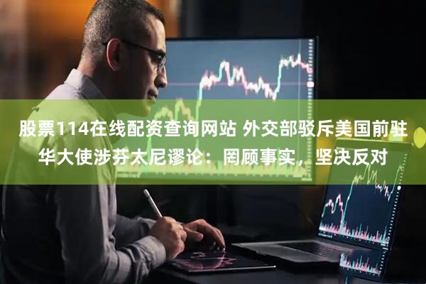股票114在线配资查询网站 外交部驳斥美国前驻华大使涉芬太尼谬论：罔顾事实，坚决反对