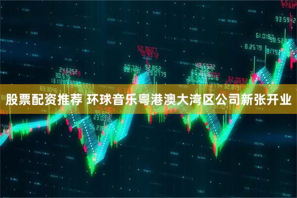 股票配资推荐 环球音乐粤港澳大湾区公司新张开业