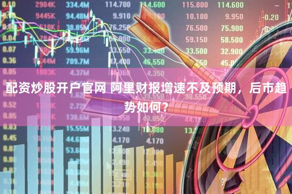 配资炒股开户官网 阿里财报增速不及预期，后市趋势如何？
