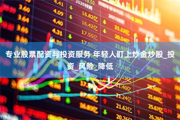专业股票配资与投资服务 年轻人盯上炒金炒股_投资_风险_降低