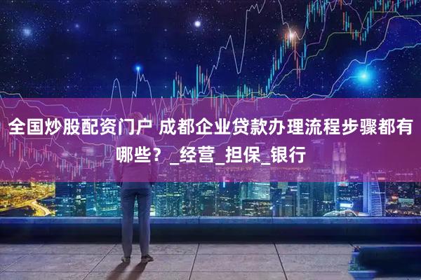 全国炒股配资门户 成都企业贷款办理流程步骤都有哪些？_经营_担保_银行