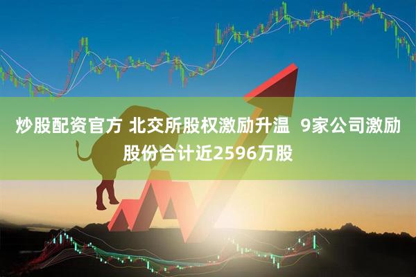 炒股配资官方 北交所股权激励升温  9家公司激励股份合计近2596万股