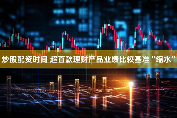 炒股配资时间 超百款理财产品业绩比较基准“缩水”