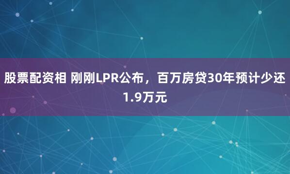 股票配资相 刚刚LPR公布，百万房贷30年预计少还1.9万元