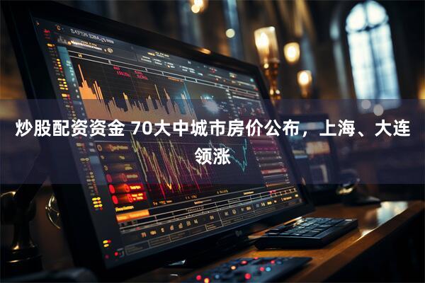 炒股配资资金 70大中城市房价公布，上海、大连领涨