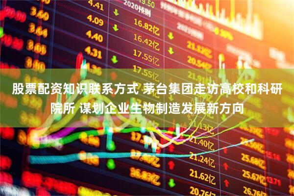 股票配资知识联系方式 茅台集团走访高校和科研院所 谋划企业生物制造发展新方向