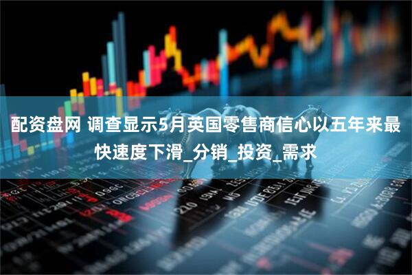 配资盘网 调查显示5月英国零售商信心以五年来最快速度下滑_分销_投资_需求