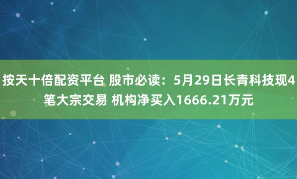 按天十倍配资平台 股市必读：5月29日长青科技现4笔大宗交易 机构净买入1666.21万元
