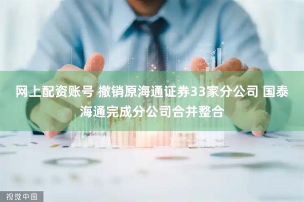 网上配资账号 撤销原海通证券33家分公司 国泰海通完成分公司合并整合