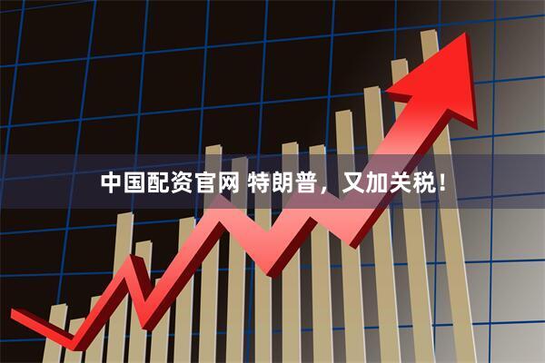 中国配资官网 特朗普，又加关税！
