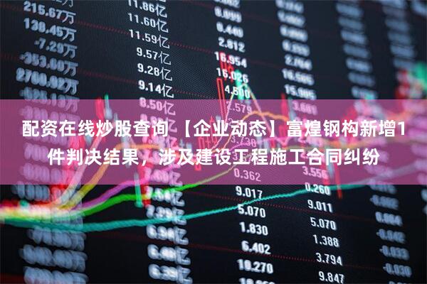 配资在线炒股查询 【企业动态】富煌钢构新增1件判决结果，涉及建设工程施工合同纠纷
