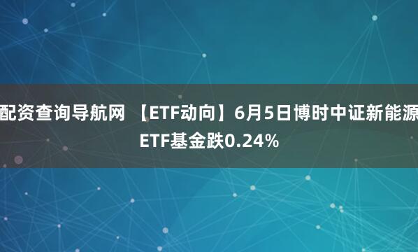 配资查询导航网 【ETF动向】6月5日博时中证新能源ETF基金跌0.24%