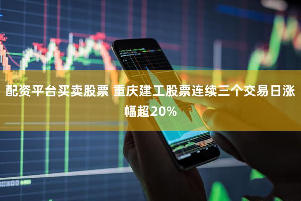 配资平台买卖股票 重庆建工股票连续三个交易日涨幅超20%
