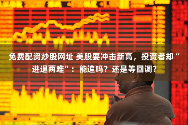 免费配资炒股网址 美股要冲击新高，投资者却“进退两难”：能追吗？还是等回调？