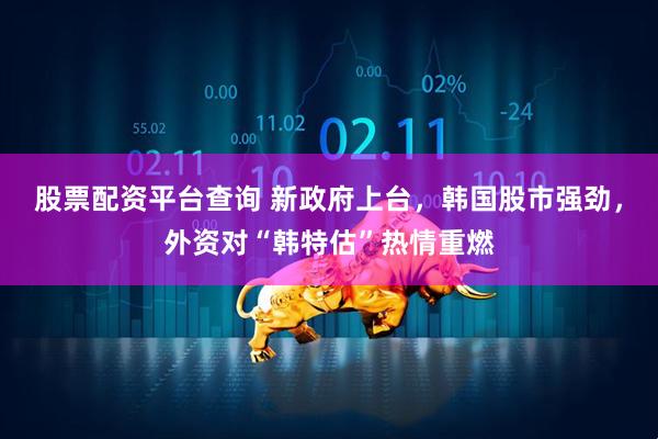 股票配资平台查询 新政府上台，韩国股市强劲，外资对“韩特估”热情重燃