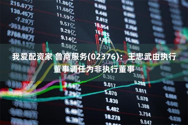 我爱配资家 鲁商服务(02376)：王忠武由执行董事调任为非执行董事