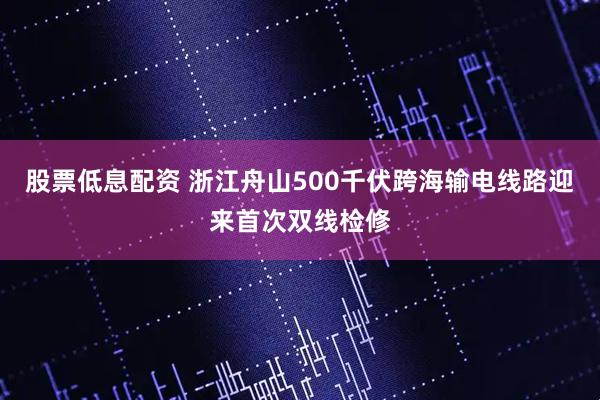 股票低息配资 浙江舟山500千伏跨海输电线路迎来首次双线检修