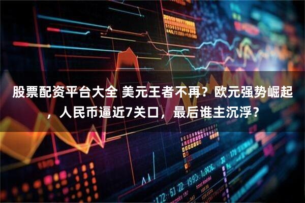 股票配资平台大全 美元王者不再？欧元强势崛起，人民币逼近7关口，最后谁主沉浮？