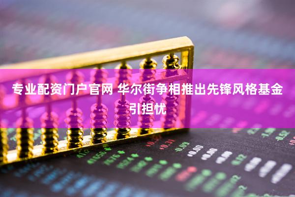 专业配资门户官网 华尔街争相推出先锋风格基金引担忧
