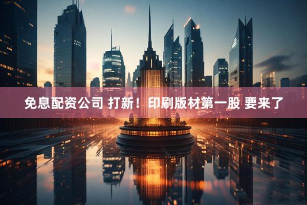 免息配资公司 打新！印刷版材第一股 要来了