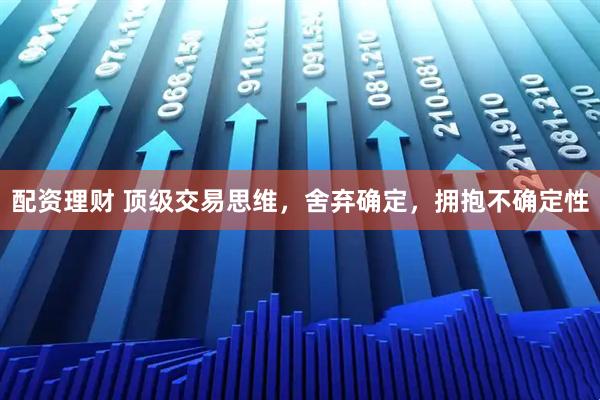 配资理财 顶级交易思维，舍弃确定，拥抱不确定性