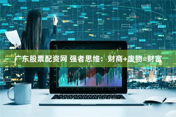 广东股票配资网 强者思维：财商+废物=财富