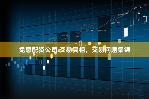 免息配资公司 交易真相，交易问题集锦