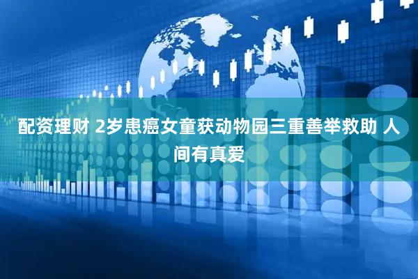 配资理财 2岁患癌女童获动物园三重善举救助 人间有真爱