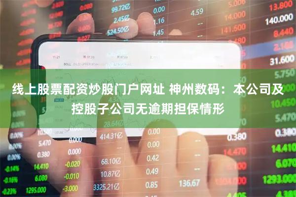 线上股票配资炒股门户网址 神州数码：本公司及控股子公司无逾期担保情形