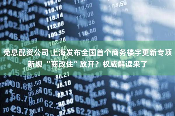 免息配资公司 上海发布全国首个商务楼宇更新专项新规 “商改住”放开？权威解读来了