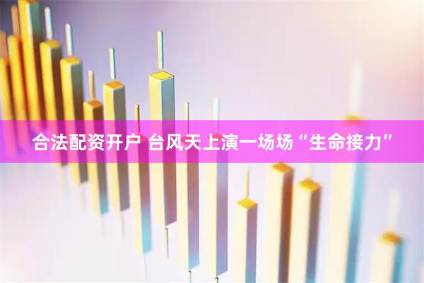 合法配资开户 台风天上演一场场“生命接力”