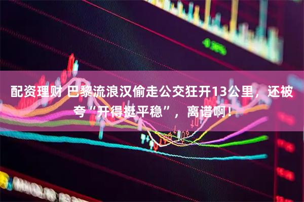 配资理财 巴黎流浪汉偷走公交狂开13公里，还被夸“开得挺平稳”，离谱啊！