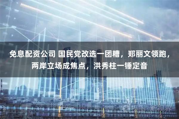 免息配资公司 国民党改选一团糟，郑丽文领跑，两岸立场成焦点，洪秀柱一锤定音