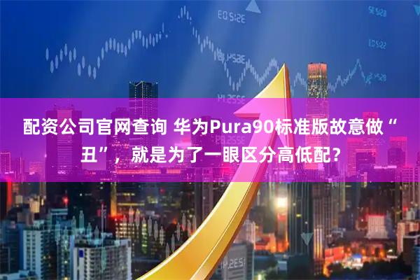 配资公司官网查询 华为Pura90标准版故意做“丑”，就是为了一眼区分高低配？
