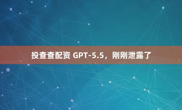 投查查配资 GPT-5.5，刚刚泄露了