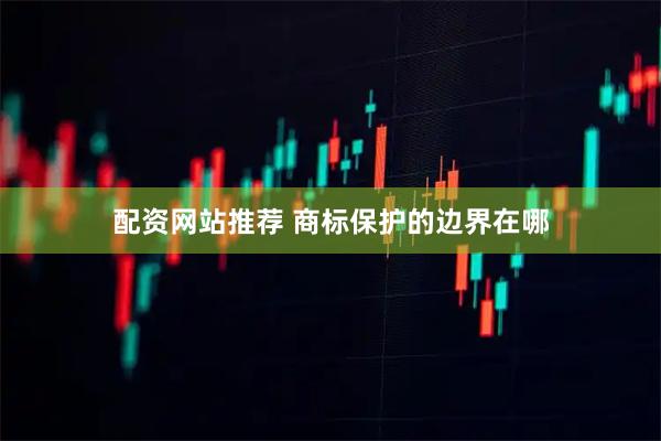 配资网站推荐 商标保护的边界在哪