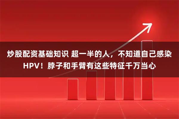 炒股配资基础知识 超一半的人，不知道自己感染HPV！脖子和手臂有这些特征千万当心