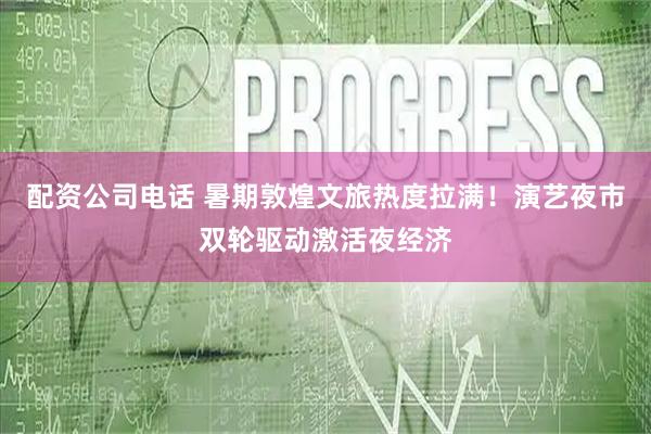 配资公司电话 暑期敦煌文旅热度拉满!演艺夜市双轮驱动激活夜经济