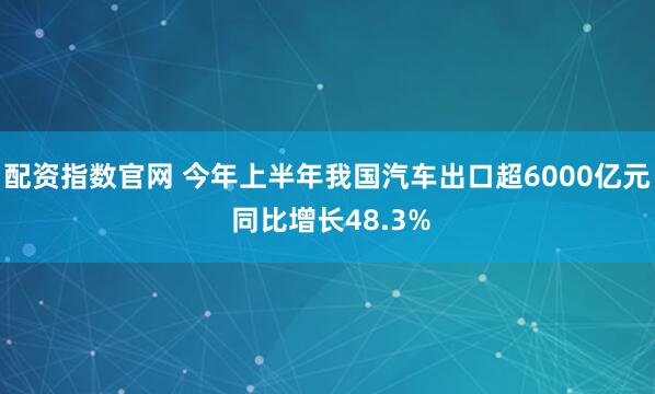 配资指数官网 今年上半年我国汽车出口超6000亿元 同比增长48.3%