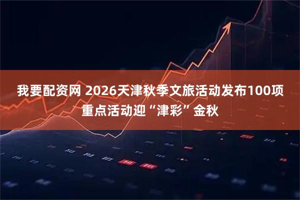 我要配资网 2026天津秋季文旅活动发布100项重点活动迎“津彩”金秋