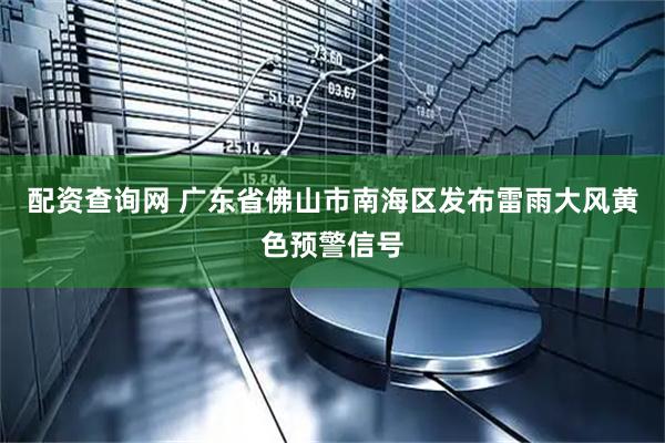 配资查询网 广东省佛山市南海区发布雷雨大风黄色预警信号