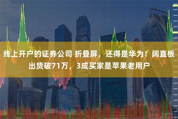 线上开户的证券公司 折叠屏，还得是华为！阔直板出货破71万，3成买家是苹果老用户