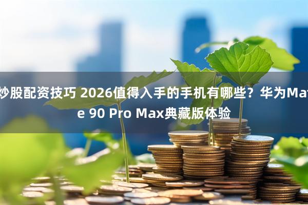 炒股配资技巧 2026值得入手的手机有哪些？华为Mate 90 Pro Max典藏版体验